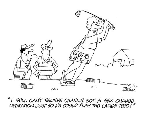 'I still can't believe Charlie got a sex change operation just so he could play the ladies tees,'
