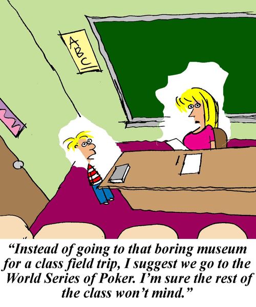 'Instead of going to that boring museum for a class trip, I suggest we go to the World Series of Poker. I'm sure the rest of the class won't mind.'