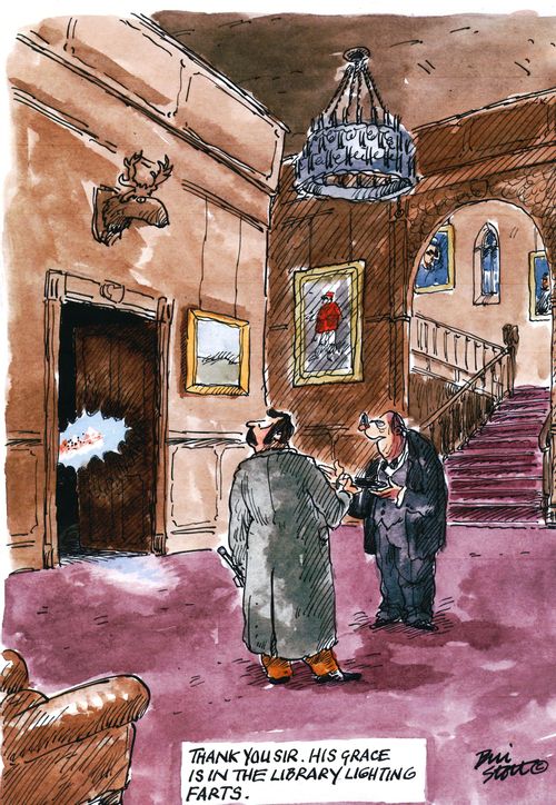 'Thank you sir. His grace is in the library lighting farts.'