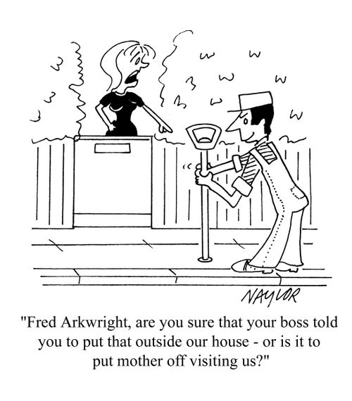 'Are you sure your boss told you to put that outside our house, or is to to put mother off visiting us?'