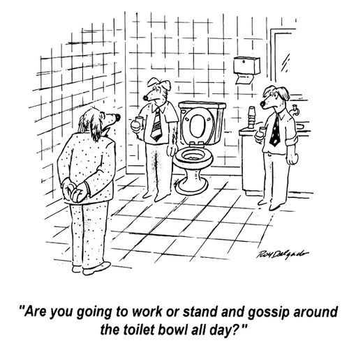 'Are you going to work or stand and gossip around the toilet bowl all day?'