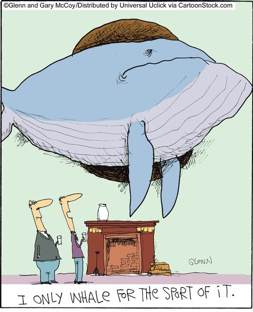 I only whale for the sport of it.