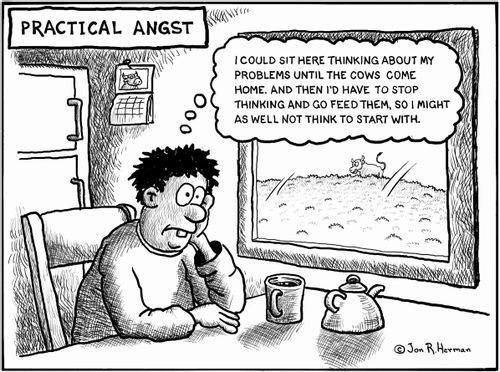 Practical Angst: 'I could sit here thinking about my problems until the cows come home, and then I'd have to stop thinking and go and feed them, so I might as well not think to start with.'