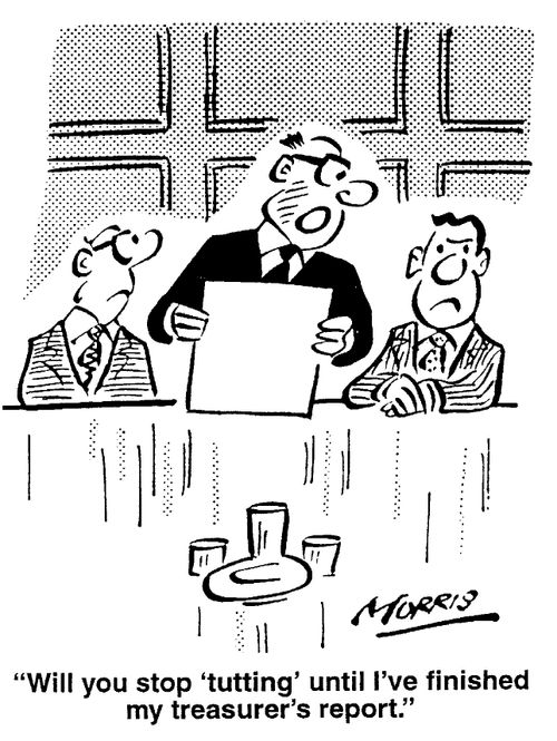 Will you stop 'tutting' until I've finished my treasurer's report.