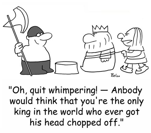 'Oh, quit whimpering! -- Anybody would think that you're the only king in the world who every got his head chopped off!'
