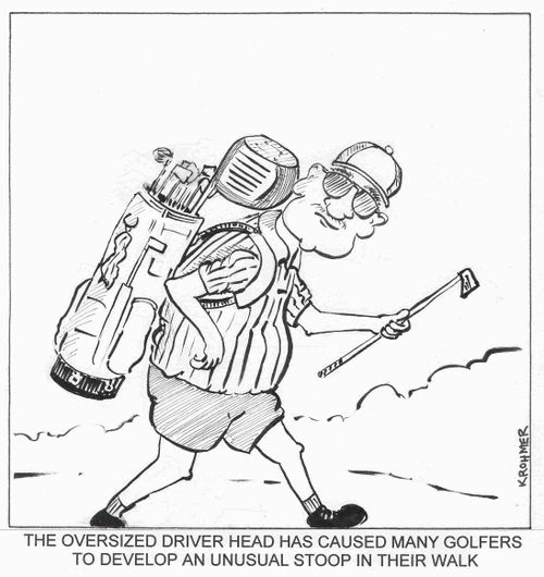 The oversized driver head has caused many golfers to develop an unusual stoop in their walk.