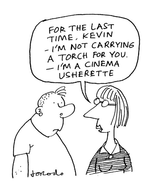 'For the last time, Kevin - I'm not carrying a torch for you.  I'm a cinema usherette.'