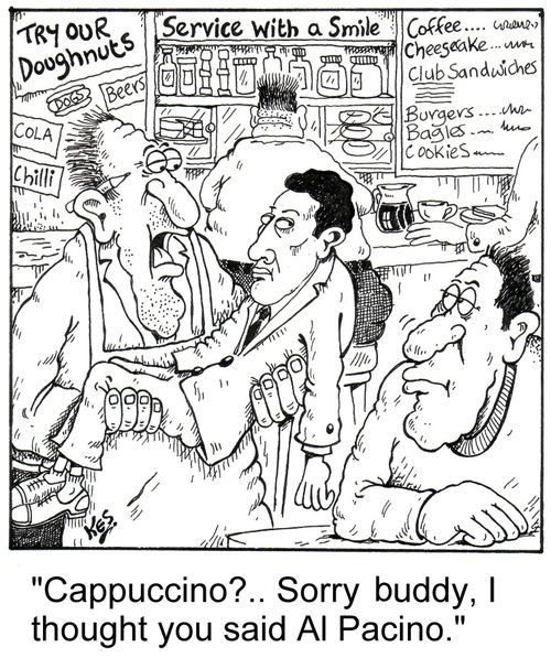 "Cappuccino?.. Sorry buddy, I thought you said Al Pacino."