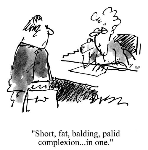 'Short, fat, balding, palid complexion...in one.'
