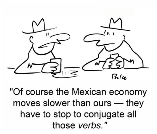 'Of course the Mexican economy moves slower than ours -- they have to stop to conjugate all those verbs.'