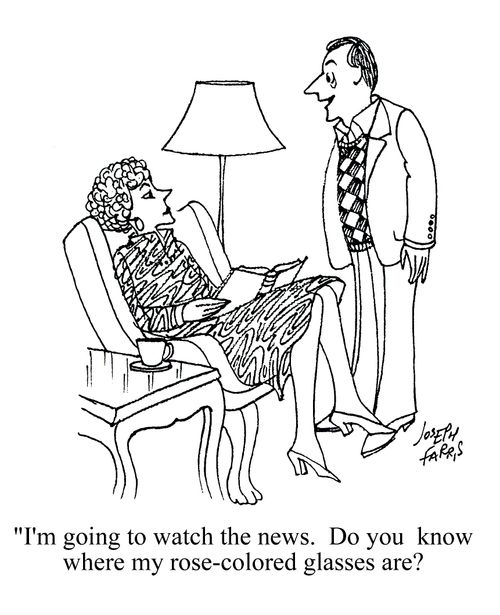 'I am going to watch the news. Do you know where my rose-coloured glasses are?'