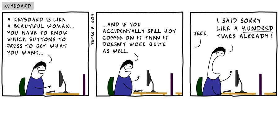 'A keyboard is like a beautiful woman... you have to know which buttons to press to get what you want...' - '...and if you accidentally spill hot coffee on it then it doesn't work quite as well.' - 'Jerk.' - 'I said sorry like a hundred times already!'