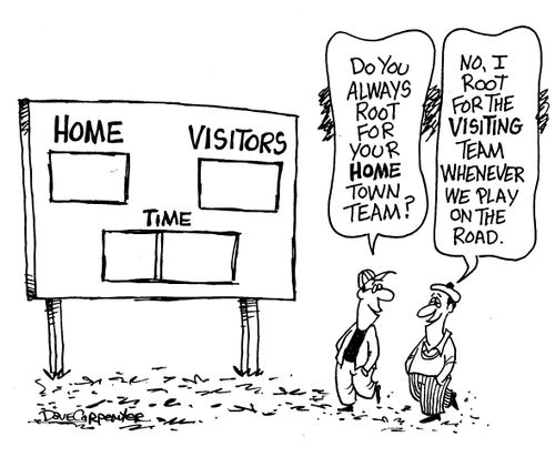 'Do you always root for your home town team?'  'No, I root for the visiting team when we're on the road.'