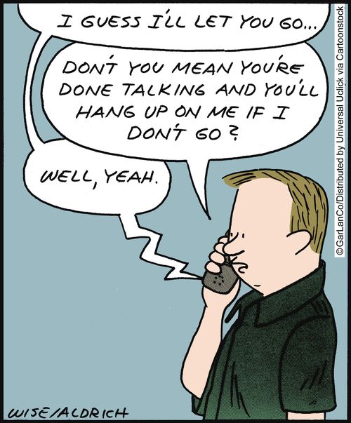 'I guess I'll let you go...' 'Don't you mean you're done talking and you'll hang up on me if I don't go?' 'Well, yeah.'