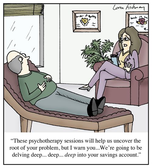 'These psychotherapy sessions will help us uncover the root of your problem, but I warn you...We're going to be delving deep...deep...deep into your savings account.'