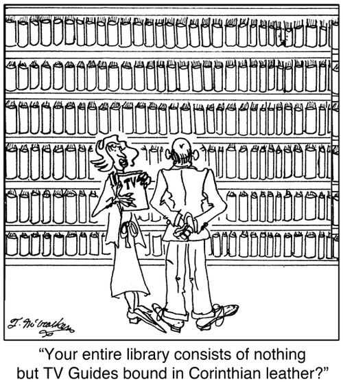 'Your entire library consists of nothing but TV Guides bound in Corinthian leather?'