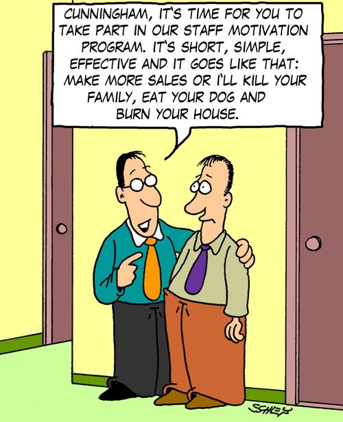 'Cunningham, it's time for you to take part in our staff motivation program. It's short, simple, effective and it goes like that: make more sales or I'll kill your family, eat your dog and burn your house.'