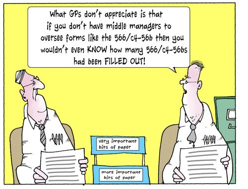 'What GPs don't appreciate is that if you don't have middle managers to oversee forms like the 566c4-566 then you wouldn't even KNOW how many 566c4-566s have been filled out.'