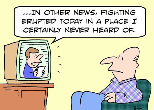 '...In other news, fighting erupted today in a place I certainly never heard of.'