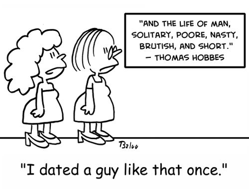 'And the life of man, solitary, poore, nasty, brutish, and short.' -- Thomas Hobbes, 'I dated a guy like that once.'