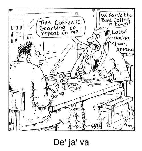 De'ja' va - "This coffee is starting to repeat on me!"