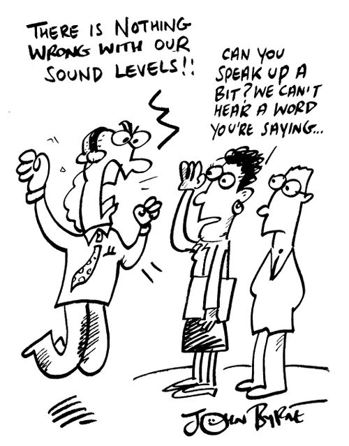 "There is nothing wrong with our sound levels!!" "Can you speak up a bit? We can�t hear a word your saying..."