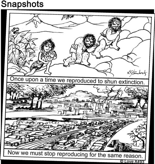 Once upon a time we reproduced to shun extinction. Now we must stop reproduction for the same reason.