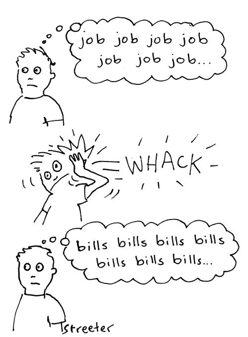 Job job job - whack! - Bills bills bills.