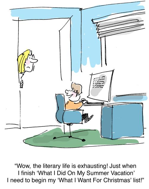 "Wow, the literary life is exhausting! Just when I finish 'What I Did On My Summer Vacation,' I need to begin my 'What I Want For Christmas' list!"