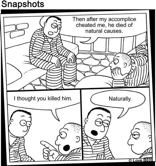 "Then after my accomplice cheated me, he died of natural causes."   "I thought you killed him."  "Naturally."