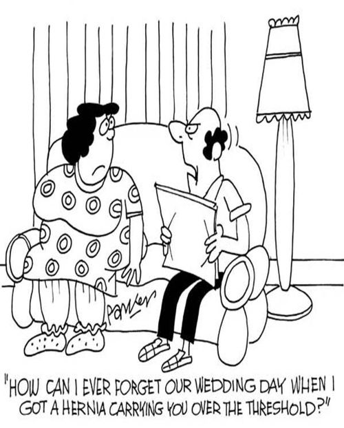 'How can I ever forget our wedding day when I got a hernia carrying you over the threshold!'