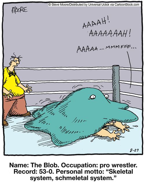Name: The Blob. Occupation: pro wrestler. Record: 53-0. Personal motto: Skeletal system, schmeletal system.'