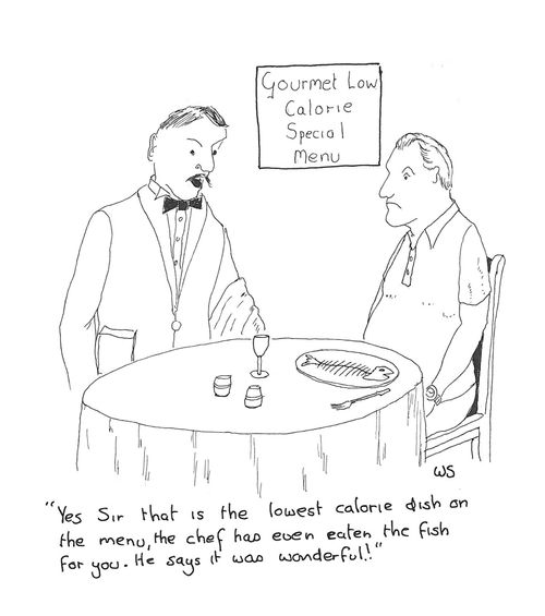 'Yes Sir that is the lowest calorie dish on the menu, the chef has even eaten the fish for you. He says it was wonderful.'