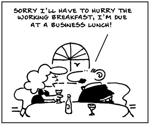 'Sorry I'll have to hurry the working breakfast, I due at a business lunch.'