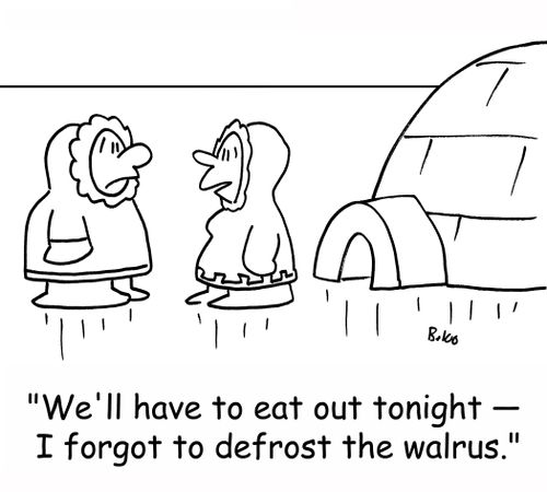 'We'll have to eat out tonight -- I forgot to defrost the walrus.'