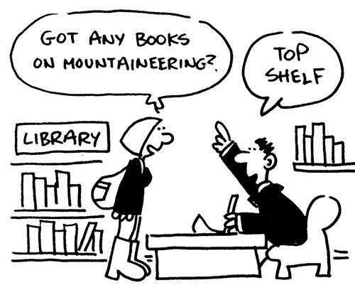 'Got any books on mountaineering?' 'Top shelf.'