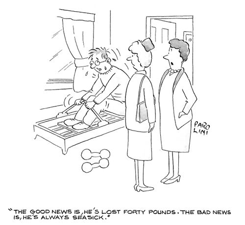 The good news is, he's lost forty pounds. The bad news is, he's always seasick.