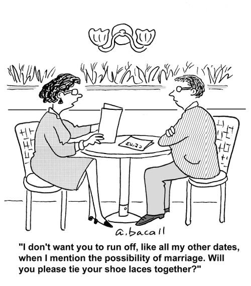'I don't want you to run off, like all my other dates, when I mention the possibility of marriage. Will you please tie your shoe laces together?'