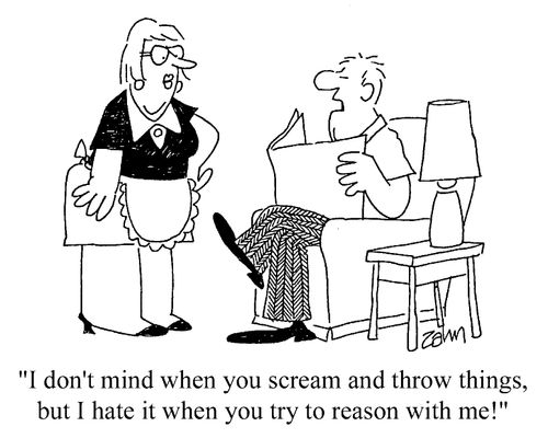 "I don't mind when you scream and throw things, but I hate it when you try to reason with me!"