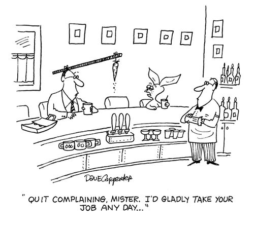'Quit complaining mister.  I'd gladly take your job any day.'