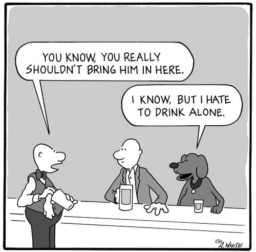 'You know, you really shouldn't bring him in here.' 'I know, but I hate to drink alone.'