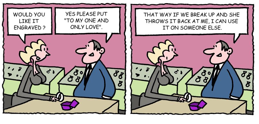 'Yes please put 'To my one and only love'...that way if we break up and she throws it back at me, I can use it on someone else.'