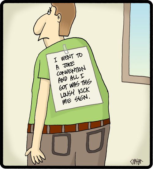 'I went to a joke convention and all I got was this lousy kick me sign.'