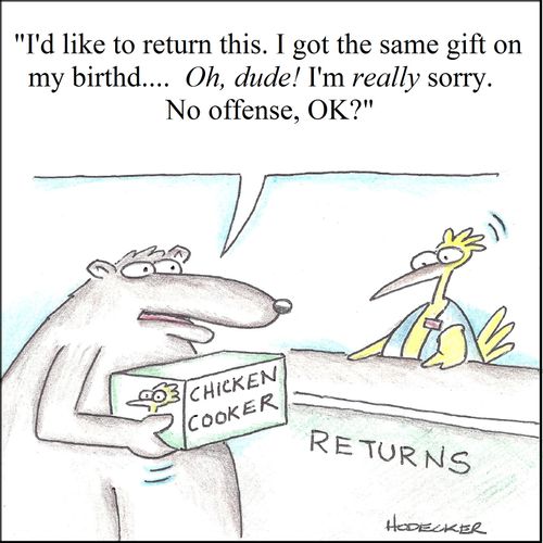 'I'd like to return this. I got the same gift on my birthd...Oh, dude! I'm really sorry. No offense, ok?'