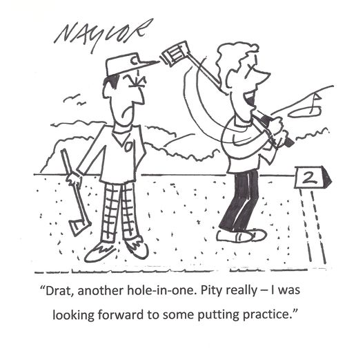 'Drat, another hole-in-one. Pity really - I was looking forward to some putting practice.'