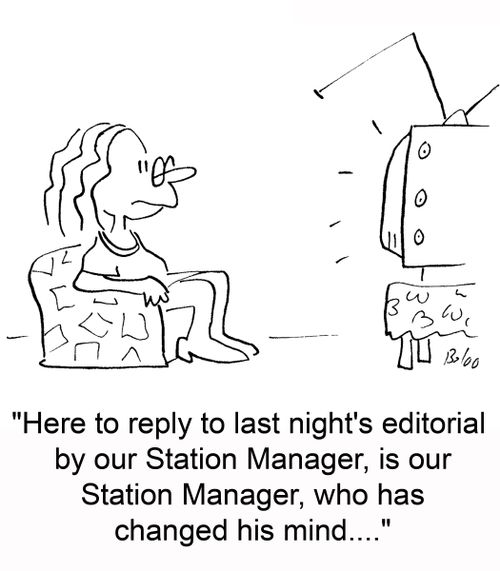 'Here to reply to last night's editorial by our Station Manager, is our Station Manager, who has changed his mind....'