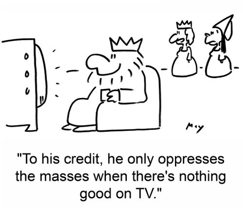 'To his credit, he only oppresses the masses when there's nothing good on TV.'