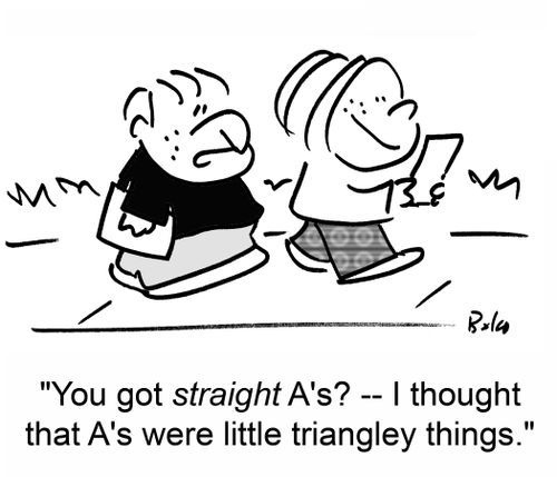 'You got straight A's? -- I thought that A's were little triangley things.'