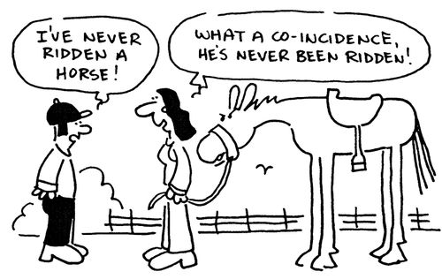 'I've never ridden a horse!' 'What a coincidence, he's never been ridden!'
