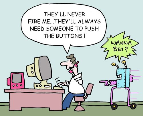 They'll never fire me...they'll awlays need someone to push the buttons! Wanna bet?
